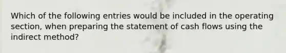 Which of the following entries would be included in the operating section, when <a href='https://www.questionai.com/knowledge/kV7zn0WT6E-preparing-the-statement' class='anchor-knowledge'>preparing the statement</a> of cash flows using the indirect method?