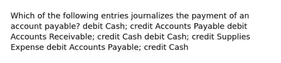 Which of the following entries journalizes the payment of an account payable? debit Cash; credit Accounts Payable debit Accounts Receivable; credit Cash debit Cash; credit Supplies Expense debit Accounts Payable; credit Cash