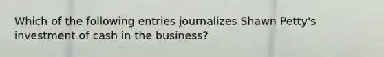 Which of the following entries journalizes Shawn Petty's investment of cash in the business?