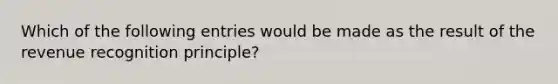 Which of the following entries would be made as the result of the revenue recognition principle?