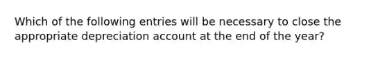 Which of the following entries will be necessary to close the appropriate depreciation account at the end of the year?