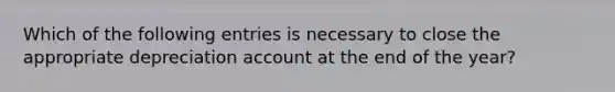 Which of the following entries is necessary to close the appropriate depreciation account at the end of the year?