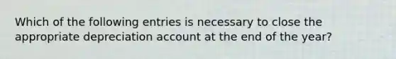 Which of the following entries is necessary to close the appropriate depreciation account at the end of the​ year?