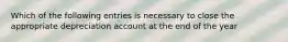 Which of the following entries is necessary to close the appropriate depreciation account at the end of the year