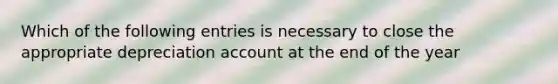 Which of the following entries is necessary to close the appropriate depreciation account at the end of the year