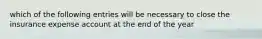 which of the following entries will be necessary to close the insurance expense account at the end of the year