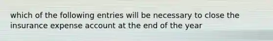 which of the following entries will be necessary to close the insurance expense account at the end of the year