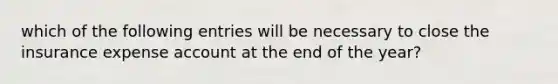 which of the following entries will be necessary to close the insurance expense account at the end of the year?