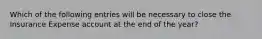 Which of the following entries will be necessary to close the Insurance Expense account at the end of the year?