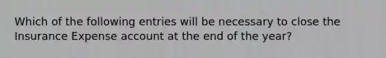 Which of the following entries will be necessary to close the Insurance Expense account at the end of the year?