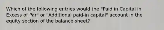 Which of the following entries would the "Paid in Capital in Excess of Par" or "Additional paid-in capital" account in the equity section of the balance sheet?