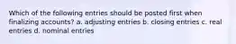 Which of the following entries should be posted first when finalizing accounts? a. adjusting entries b. closing entries c. real entries d. nominal entries