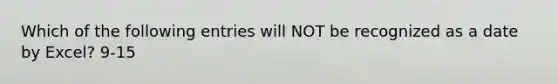 Which of the following entries will NOT be recognized as a date by Excel? 9-15