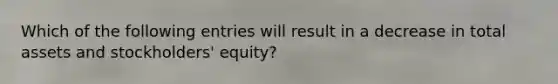 Which of the following entries will result in a decrease in total assets and stockholders' equity?