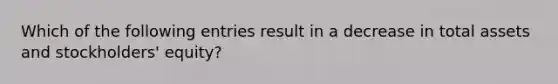 Which of the following entries result in a decrease in total assets and stockholders' equity?