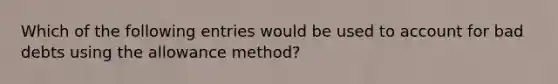 Which of the following entries would be used to account for bad debts using the allowance method?