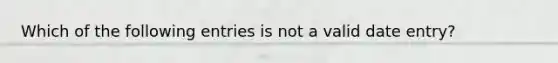 Which of the following entries is not a valid date entry?