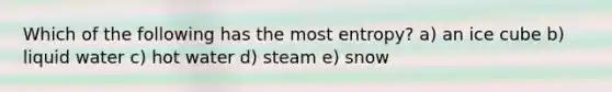 Which of the following has the most entropy? a) an ice cube b) liquid water c) hot water d) steam e) snow