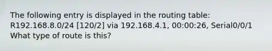 The following entry is displayed in the routing table: R192.168.8.0/24 [120/2] via 192.168.4.1, 00:00:26, Serial0/0/1 What type of route is this?