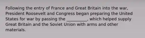 Following the entry of France and Great Britain into the war, President Roosevelt and Congress began preparing the United States for war by passing the __________, which helped supply Great Britain and the Soviet Union with arms and other materials.