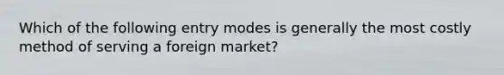 Which of the following entry modes is generally the most costly method of serving a foreign market?