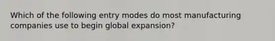 Which of the following entry modes do most manufacturing companies use to begin global expansion?