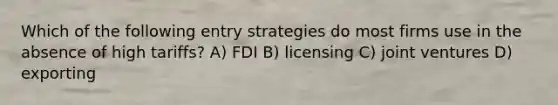 Which of the following entry strategies do most firms use in the absence of high tariffs? A) FDI B) licensing C) joint ventures D) exporting