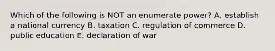 Which of the following is NOT an enumerate power? A. establish a national currency B. taxation C. regulation of commerce D. public education E. declaration of war