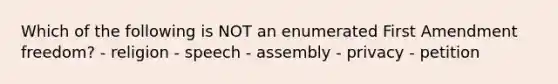 Which of the following is NOT an enumerated First Amendment freedom? - religion - speech - assembly - privacy - petition