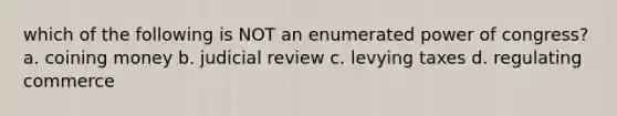 which of the following is NOT an enumerated power of congress? a. coining money b. judicial review c. levying taxes d. regulating commerce