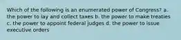 Which of the following is an enumerated power of Congress? a. the power to lay and collect taxes b. the power to make treaties c. the power to appoint federal judges d. the power to issue executive orders