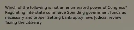 Which of the following is not an enumerated power of Congress? Regulating interstate commerce Spending government funds as necessary and proper Setting bankruptcy laws Judicial review Taxing the citizenry