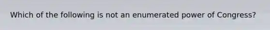 Which of the following is not an enumerated power of Congress?