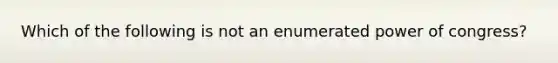 Which of the following is not an enumerated power of congress?