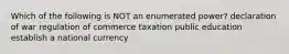 Which of the following is NOT an enumerated power? declaration of war regulation of commerce taxation public education establish a national currency