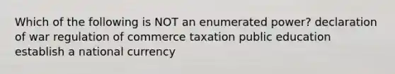 Which of the following is NOT an enumerated power? declaration of war regulation of commerce taxation public education establish a national currency