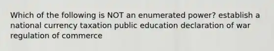 Which of the following is NOT an enumerated power? establish a national currency taxation public education declaration of war regulation of commerce