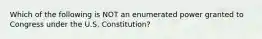 Which of the following is NOT an enumerated power granted to Congress under the U.S. Constitution?