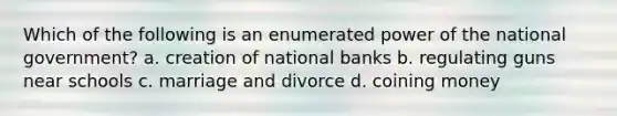 Which of the following is an enumerated power of the national government? a. creation of national banks b. regulating guns near schools c. marriage and divorce d. coining money