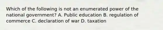 Which of the following is not an enumerated power of the national government? A. Public education B. regulation of commerce C. declaration of war D. taxation