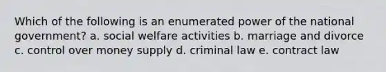 Which of the following is an enumerated power of the national government? a. social welfare activities b. marriage and divorce c. control over money supply d. criminal law e. contract law