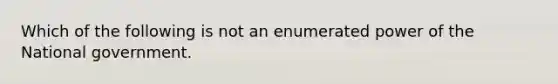 Which of the following is not an enumerated power of the National government.