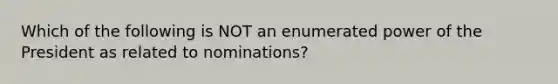 Which of the following is NOT an enumerated power of the President as related to nominations?