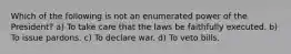 Which of the following is not an enumerated power of the President? a) To take care that the laws be faithfully executed. b) To issue pardons. c) To declare war. d) To veto bills.