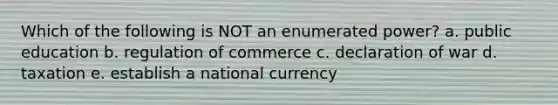 Which of the following is NOT an enumerated power? a. public education b. regulation of commerce c. declaration of war d. taxation e. establish a national currency