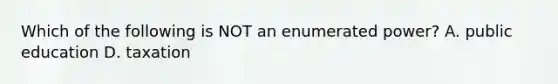 Which of the following is NOT an enumerated power? A. public education D. taxation