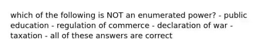 which of the following is NOT an enumerated power? - public education - regulation of commerce - declaration of war - taxation - all of these answers are correct