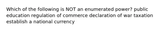 Which of the following is NOT an enumerated power? public education regulation of commerce declaration of war taxation establish a national currency