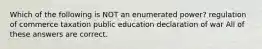 Which of the following is NOT an enumerated power? regulation of commerce taxation public education declaration of war All of these answers are correct.