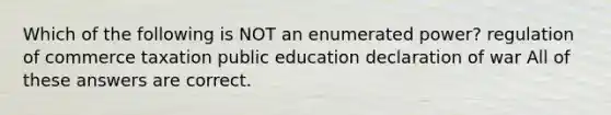 Which of the following is NOT an enumerated power? regulation of commerce taxation public education declaration of war All of these answers are correct.